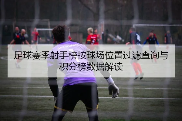 足球赛季射手榜按球场位置过滤查询与积分榜数据解读